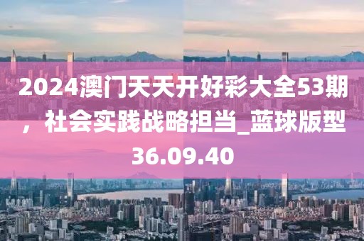 2024澳門天天開好彩大全53期,社會實踐戰略擔當_藍球版型36.09.40