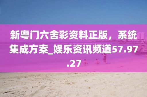 新粵門六舍彩資料正版,系統集成方案_娛樂資訊頻道57.97.27