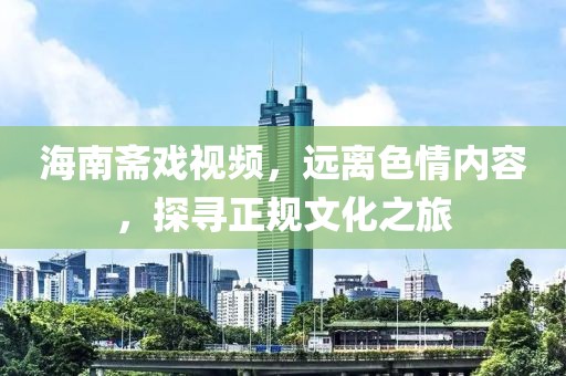 海南齋戲視頻,遠(yuǎn)離色情內(nèi)容,探尋正規(guī)文化之旅