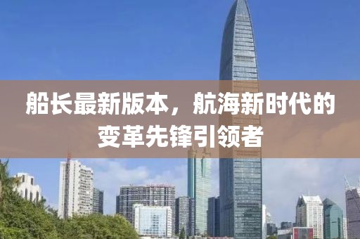 船長最新版本,航海新時代的變革先鋒引領者