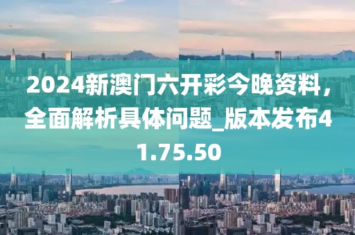 2024新澳門六開彩今晚資料,全面解析具體問題_版本發布41.75.50