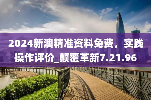 2024新澳精準(zhǔn)資料免費(fèi),實(shí)踐操作評(píng)價(jià)_顛覆革新7.21.96