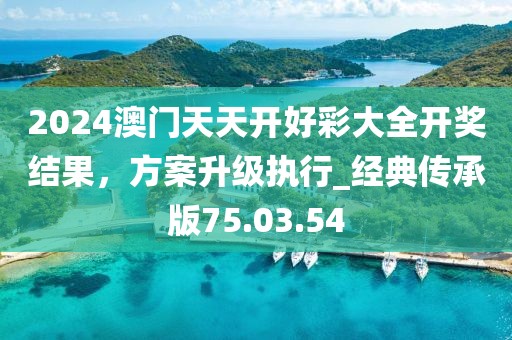 2024澳門天天開好彩大全開獎結果，方案升級執行_經典傳承版75.03.54