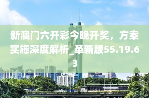 新澳門六開彩今晚開獎,方案實施深度解析_革新版55.19.63