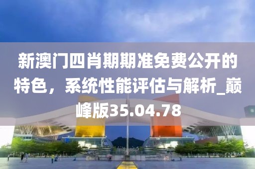 新澳門四肖期期準免費公開的特色,系統性能評估與解析_巔峰版35.04.78