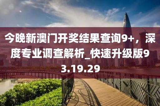 今晚新澳門開獎結果查詢9+,深度專業調查解析_快速升級版93.19.29