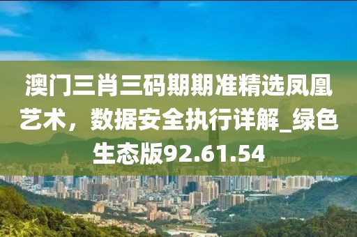澳門三肖三碼期期準(zhǔn)精選鳳凰藝術(shù),數(shù)據(jù)安全執(zhí)行詳解_綠色生態(tài)版92.61.54