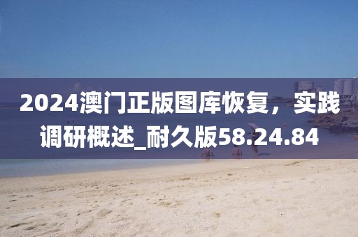 2024澳門正版圖庫恢復,實踐調研概述_耐久版58.24.84