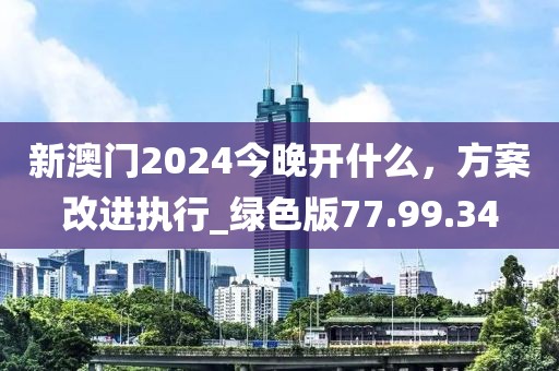 新澳門(mén)2024今晚開(kāi)什么,方案改進(jìn)執(zhí)行_綠色版77.99.34