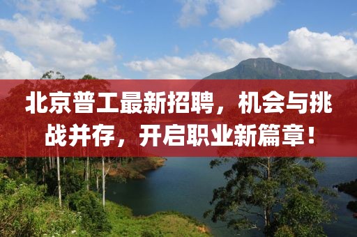 北京普工最新招聘,機會與挑戰并存,開啟職業新篇章!