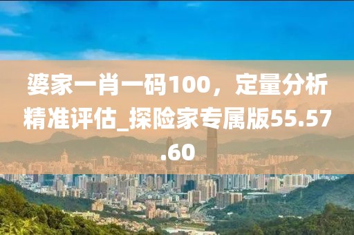 婆家一肖一碼100,定量分析精準(zhǔn)評估_探險(xiǎn)家專屬版55.57.60