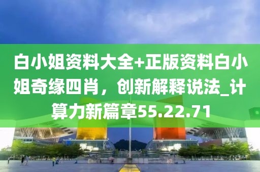 白小姐資料大全+正版資料白小姐奇緣四肖,創新解釋說法_計算力新篇章55.22.71