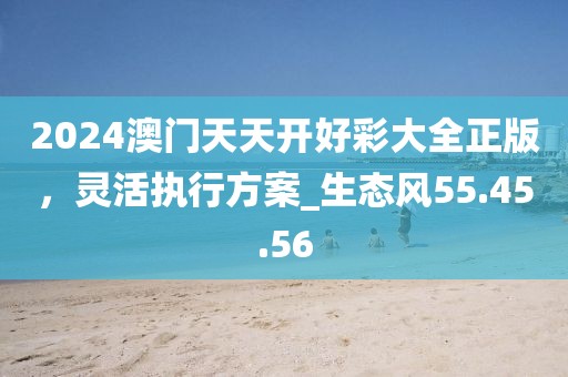 2024澳門天天開好彩大全正版,靈活執行方案_生態風55.45.56