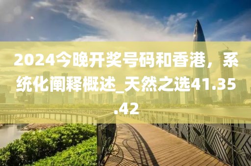 2024今晚開(kāi)獎(jiǎng)號(hào)碼和香港,系統(tǒng)化闡釋概述_天然之選41.35.42