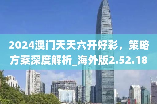 2024澳門天天六開好彩,策略方案深度解析_海外版2.52.18