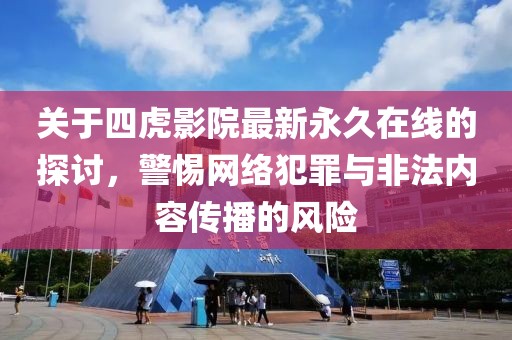 關于四虎影院最新永久在線的探討,警惕網絡犯罪與非法內容傳播的風險