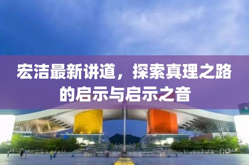 宏潔最新講道,探索真理之路的啟示與啟示之音