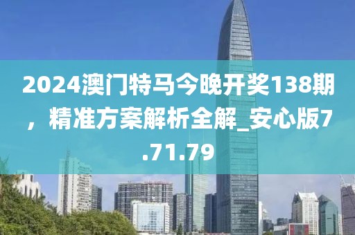 2024澳門特馬今晚開獎138期,精準方案解析全解_安心版7.71.79