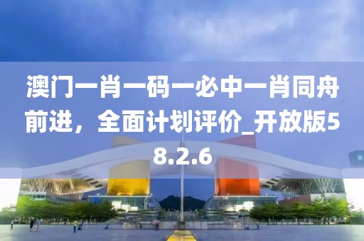 澳門一肖一碼一必中一肖同舟前進,全面計劃評價_開放版58.2.6