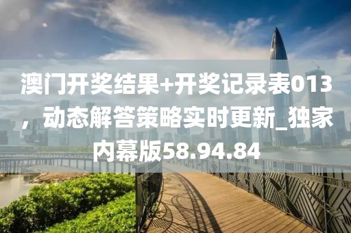澳門開獎結果+開獎記錄表013,動態解答策略實時更新_獨家內幕版58.94.84