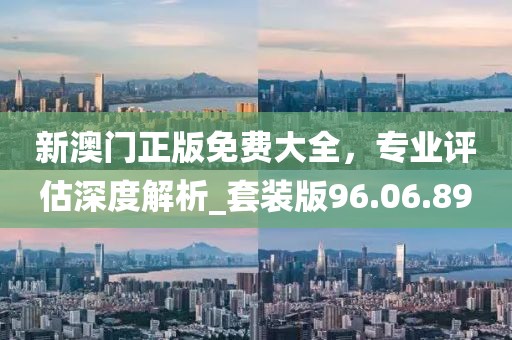 新澳門正版免費大全,專業評估深度解析_套裝版96.06.89