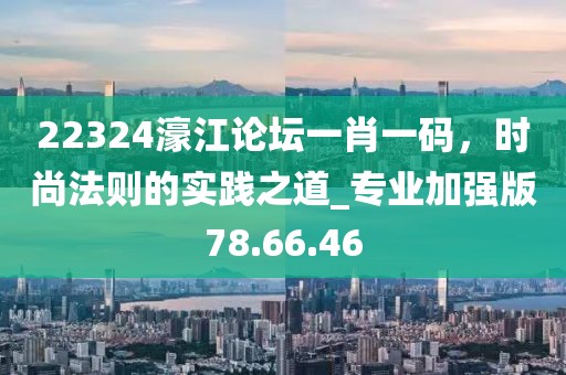 22324濠江論壇一肖一碼,時尚法則的實踐之道_專業加強版78.66.46