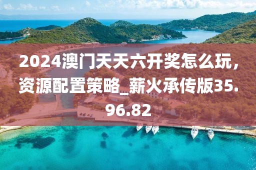 2024澳門天天六開獎怎么玩,資源配置策略_薪火承傳版35.96.82