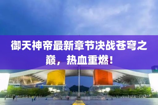 御天神帝最新章節決戰蒼穹之巔,熱血重燃!