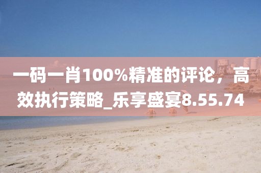 一碼一肖100%精準的評論,高效執行策略_樂享盛宴8.55.74
