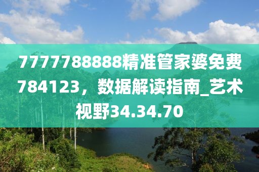 7777788888精準管家婆免費784123,數據解讀指南_藝術視野34.34.70