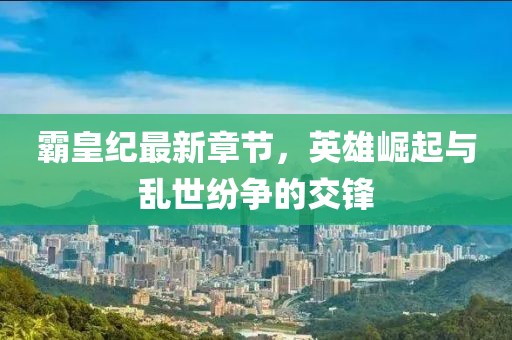霸皇紀最新章節,英雄崛起與亂世紛爭的交鋒