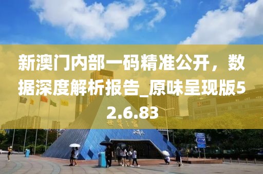 新澳門內部一碼精準公開,數據深度解析報告_原味呈現版52.6.83