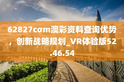 62827cσm澳彩資料查詢優勢，創新戰略規劃_VR體驗版52.46.54