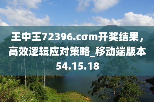 王中王72396.cσm開獎結果,高效邏輯應對策略_移動端版本54.15.18