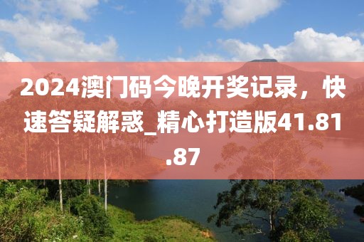 2024澳門碼今晚開獎記錄,快速答疑解惑_精心打造版41.81.87