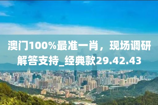 澳門100%最準一肖,現場調研解答支持_經典款29.42.43