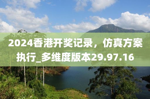 2024香港開(kāi)獎(jiǎng)記錄,仿真方案執(zhí)行_多維度版本29.97.16