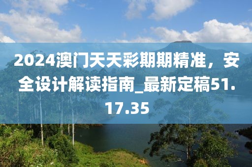 2024澳門天天彩期期精準,安全設計解讀指南_最新定稿51.17.35