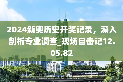2024新奧歷史開獎記錄,深入剖析專業調查_現場目擊記12.05.82