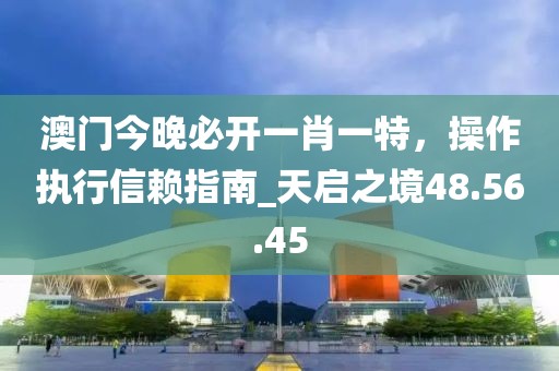 澳門今晚必開一肖一特,操作執行信賴指南_天啟之境48.56.45