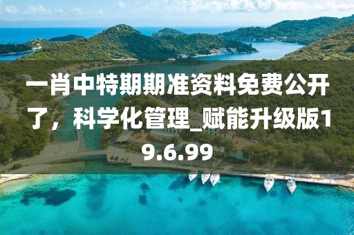 一肖中特期期準資料免費公開了,科學化管理_賦能升級版19.6.99