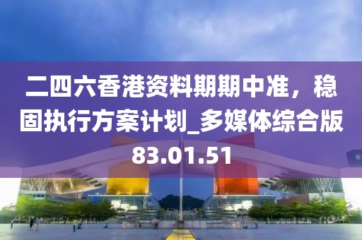 二四六香港資料期期中準,穩固執行方案計劃_多媒體綜合版83.01.51