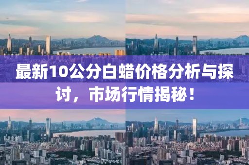 最新10公分白蠟價(jià)格分析與探討,市場(chǎng)行情揭秘!