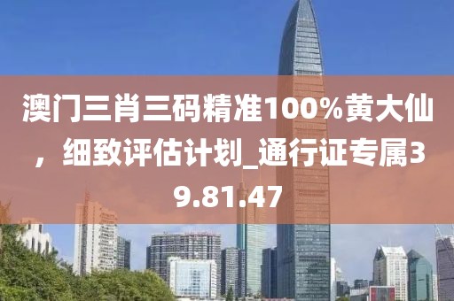 澳門三肖三碼精準100%黃大仙,細致評估計劃_通行證專屬39.81.47