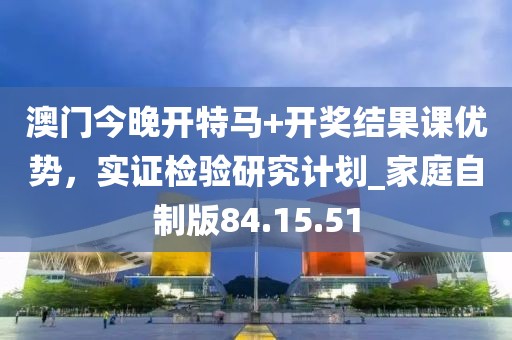 澳門今晚開特馬+開獎結果課優勢,實證檢驗研究計劃_家庭自制版84.15.51