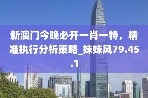 新澳門今晚必開一肖一特,精準執行分析策略_妹妹風79.45.1