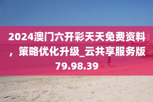 2024澳門六開彩天天免費資料,策略優化升級_云共享服務版79.98.39