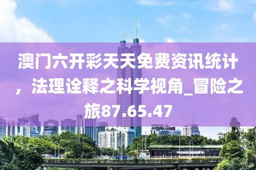 澳門(mén)六開(kāi)彩天天免費(fèi)資訊統(tǒng)計(jì),法理詮釋之科學(xué)視角_冒險(xiǎn)之旅87.65.47
