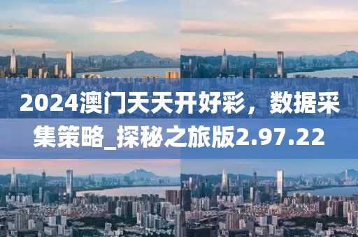 2024澳門天天開好彩,數據采集策略_探秘之旅版2.97.22