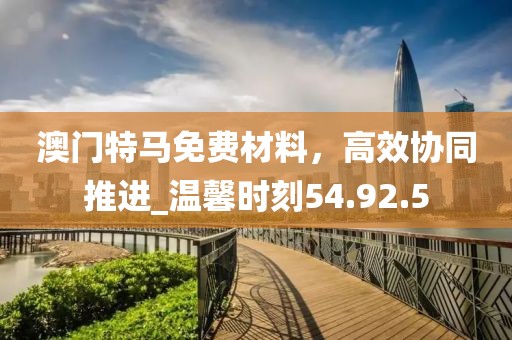 澳門特馬免費材料,高效協同推進_溫馨時刻54.92.5